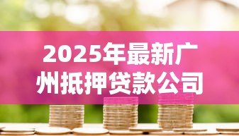 2025年最新广州抵押贷款公司:广州房屋抵押贷款哪家更靠谱? 2025年最新广州抵押贷款公司:广州房屋抵押贷款哪家更靠谱?