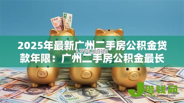 2025年最新广州二手房公积金贷款年限:广州二手房公积金最长可贷多久 2025年最新广州二手房公积金贷款年限:广州二手房公积金最长可贷多久
