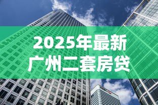 2025年最新广州二套房贷款利率：2025年广州二套房贷利率降至多少