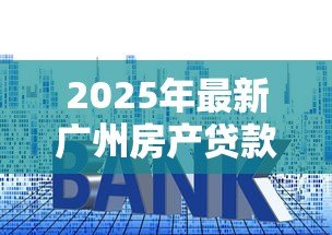 2025年最新广州房产贷款:在广州买房如何申请房贷最划算 2025年最新广州房产贷款:在广州买房如何申请房贷最划算