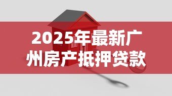 2025年最新广州房产抵押贷款：广州房贷如何办理抵押