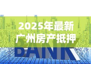 2025年最新广州房产抵押贷款：广州房贷如何办理抵押