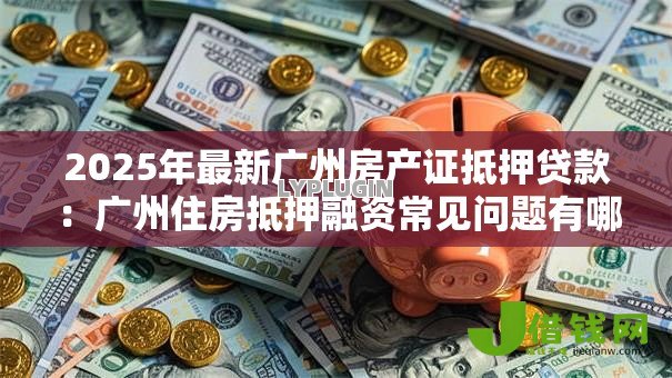 2025年最新广州房产证抵押贷款:广州住房抵押融资常见问题有哪些? 2025年最新广州房产证抵押贷款:广州住房抵押融资常见问题有哪些?