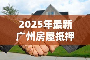 2025年最新广州房屋抵押贷款:广州房产抵押贷利率最低多少 2025年最新广州房屋抵押贷款:广州房产抵押贷利率最低多少