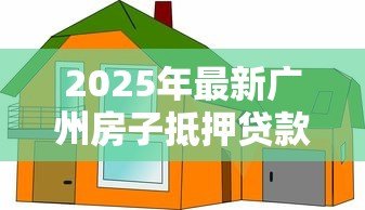 2025年最新广州房子抵押贷款：广州房产抵押贷有哪些最新条件和利率