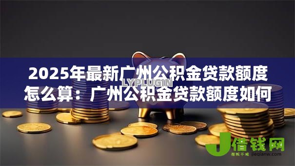 2025年最新广州公积金贷款额度怎么算:广州公积金贷款额度如何计算 2025年最新广州公积金贷款额度怎么算:广州公积金贷款额度如何计算