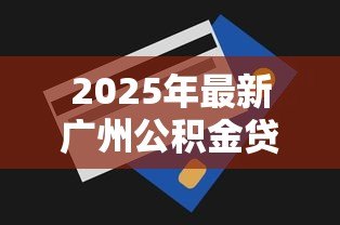 2025年最新广州公积金贷款额度怎么算:广州公积金贷款额度如何计算 2025年最新广州公积金贷款额度怎么算:广州公积金贷款额度如何计算