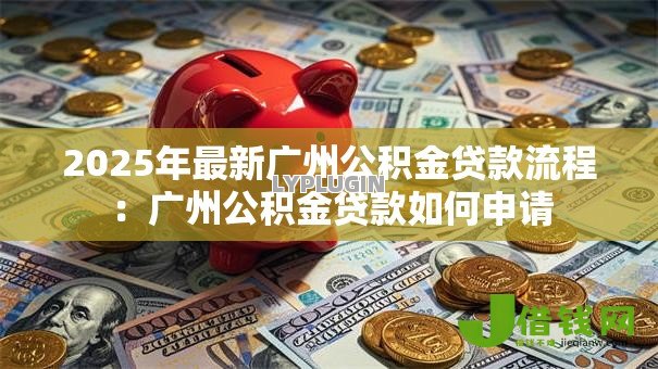 2025年最新广州公积金贷款流程:广州公积金贷款如何申请 2025年最新广州公积金贷款流程:广州公积金贷款如何申请