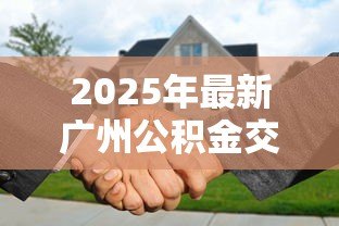 2025年最新广州公积金交多久可以贷款买房:广州公积金缴存多久可申请房贷 2025年最新广州公积金交多久可以贷款买房:广州公积金缴存多久可申请房贷
