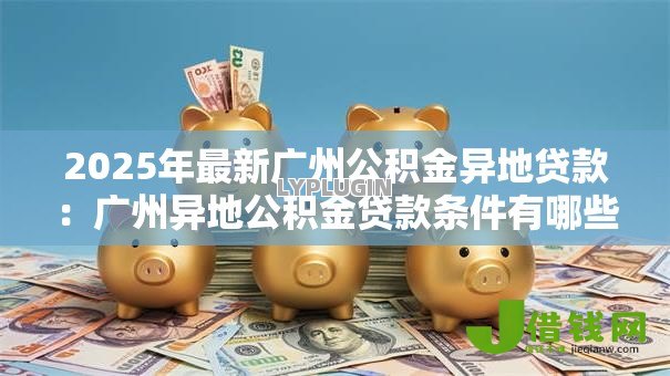 2025年最新广州公积金异地贷款:广州异地公积金贷款条件有哪些 2025年最新广州公积金异地贷款:广州异地公积金贷款条件有哪些