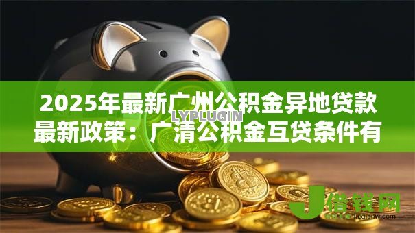 2025年最新广州公积金异地贷款最新政策：广清公积金互贷条件有哪些