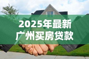 2025年最新广州买房贷款利率:广州房贷利率是多少 2025年最新广州买房贷款利率:广州房贷利率是多少