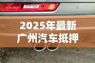 2025年最新广州汽车抵押贷款：广州押车借款有哪些注意事项