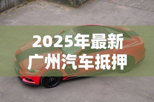2025年最新广州汽车抵押贷款公司：广州车抵贷哪家靠谱