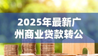 2025年最新广州商业贷款转公积金贷款条件:广州商贷转公积贷需满足哪些条件 2025年最新广州商业贷款转公积金贷款条件:广州商贷转公积贷需满足哪些条件