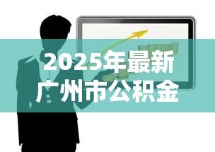 2025年最新广州市公积金贷款政策:广州公积金贷款最新额度如何计算 2025年最新广州市公积金贷款政策:广州公积金贷款最新额度如何计算