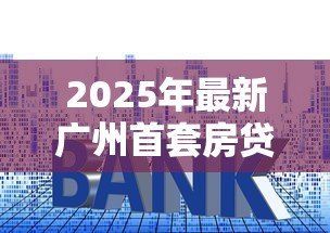2025年最新广州首套房贷款利率：广州首套房贷利率最低多少？