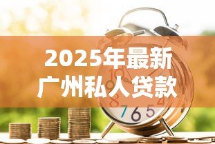 2025年最新广州私人贷款公司:广州民间借贷机构靠谱吗 2025年最新广州私人贷款公司:广州民间借贷机构靠谱吗