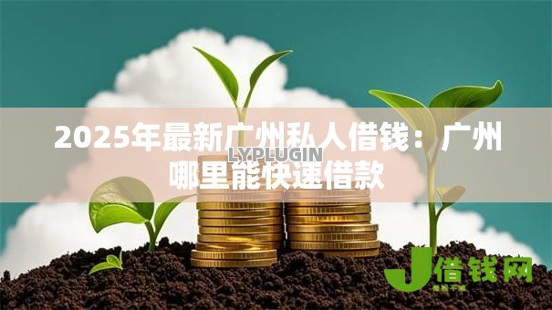 2025年最新广州私人借钱:广州哪里能快速借款 2025年最新广州私人借钱:广州哪里能快速借款