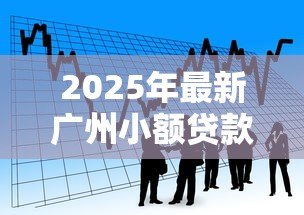 2025年最新广州小额贷款:广州哪里能快速申请小额借款 2025年最新广州小额贷款:广州哪里能快速申请小额借款