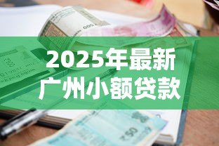 2025年最新广州小额贷款有限公司:广州哪里可以申请小额贷款 2025年最新广州小额贷款有限公司:广州哪里可以申请小额贷款