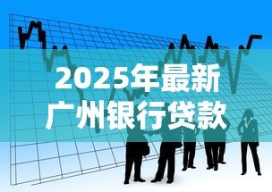 2025年最新广州银行贷款:广州银行个人贷款如何申请 2025年最新广州银行贷款:广州银行个人贷款如何申请