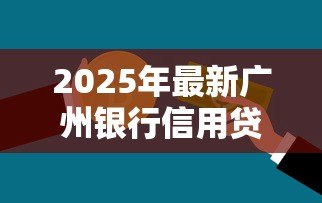 2025年最新广州银行信用贷款：广州银行信贷如何申请