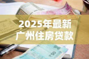 2025年最新广州住房贷款政策:广州房贷利率最新调整情况如何 2025年最新广州住房贷款政策:广州房贷利率最新调整情况如何