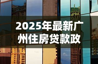 2025年最新广州住房贷款政策:广州房贷利率最新调整情况如何 2025年最新广州住房贷款政策:广州房贷利率最新调整情况如何