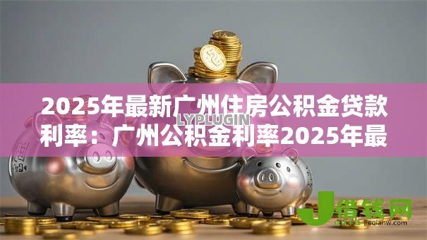 2025年最新广州住房公积金贷款利率：广州公积金利率2025年最新调整情况