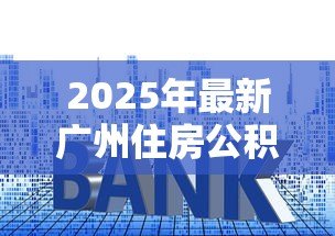 2025年最新广州住房公积金贷款利率：广州公积金利率2025年最新调整情况