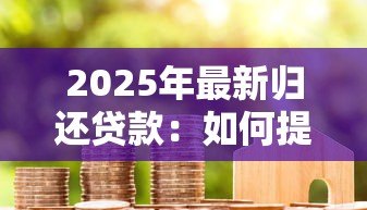 2025年最新归还贷款:如何提前还清房贷更划算 2025年最新归还贷款:如何提前还清房贷更划算