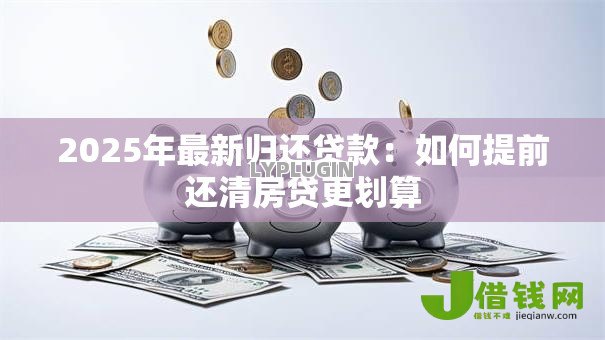 2025年最新归还贷款:如何提前还清房贷更划算 2025年最新归还贷款:如何提前还清房贷更划算