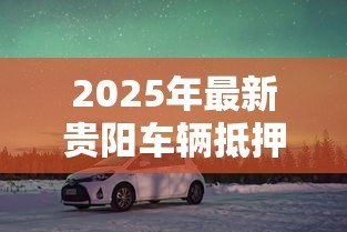 2025年最新贵阳车辆抵押贷款:贵阳车抵贷有哪些避坑指南 2025年最新贵阳车辆抵押贷款:贵阳车抵贷有哪些避坑指南