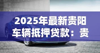 2025年最新贵阳车辆抵押贷款:贵阳车抵贷有哪些避坑指南 2025年最新贵阳车辆抵押贷款:贵阳车抵贷有哪些避坑指南