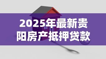 2025年最新贵阳房产抵押贷款:贵阳如何用房产申请贷款 2025年最新贵阳房产抵押贷款:贵阳如何用房产申请贷款