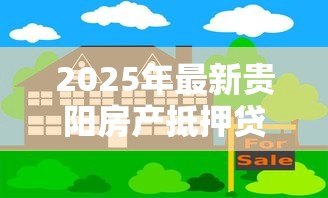 2025年最新贵阳房产抵押贷款:贵阳如何用房产申请贷款 2025年最新贵阳房产抵押贷款:贵阳如何用房产申请贷款