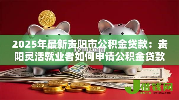 2025年最新贵阳市公积金贷款:贵阳灵活就业者如何申请公积金贷款? 2025年最新贵阳市公积金贷款:贵阳灵活就业者如何申请公积金贷款?