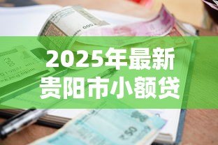 2025年最新贵阳市小额贷款公司：贵阳哪里能快速申请小额贷款