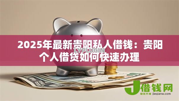 2025年最新贵阳私人借钱:贵阳个人借贷如何快速办理 2025年最新贵阳私人借钱:贵阳个人借贷如何快速办理