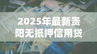 2025年最新贵阳无抵押信用贷款:贵阳信用贷款如何避免套路贷 2025年最新贵阳无抵押信用贷款:贵阳信用贷款如何避免套路贷