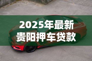 2025年最新贵阳押车贷款公司:贵阳哪里可以做车辆抵押贷款 2025年最新贵阳押车贷款公司:贵阳哪里可以做车辆抵押贷款