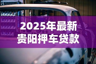 2025年最新贵阳押车贷款公司:贵阳哪里可以做车辆抵押贷款 2025年最新贵阳押车贷款公司:贵阳哪里可以做车辆抵押贷款