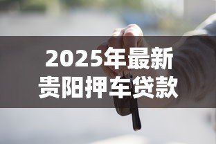 2025年最新贵阳押车贷款公司:贵阳哪里可以做车辆抵押贷款 2025年最新贵阳押车贷款公司:贵阳哪里可以做车辆抵押贷款