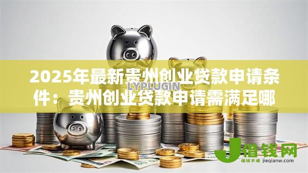 2025年最新贵州创业贷款申请条件:贵州创业贷款申请需满足哪些要求 2025年最新贵州创业贷款申请条件:贵州创业贷款申请需满足哪些要求