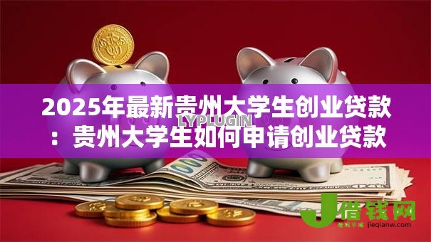 2025年最新贵州大学生创业贷款:贵州大学生如何申请创业贷款 2025年最新贵州大学生创业贷款:贵州大学生如何申请创业贷款