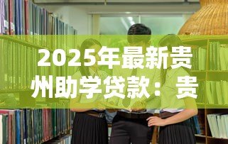 2025年最新贵州助学贷款：贵州大学生如何申请教育资助