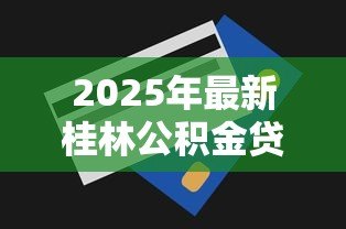 2025年最新桂林公积金贷款额度:桂林公积金最新贷款政策有哪些调整 2025年最新桂林公积金贷款额度:桂林公积金最新贷款政策有哪些调整