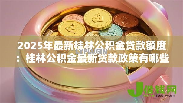 2025年最新桂林公积金贷款额度:桂林公积金最新贷款政策有哪些调整 2025年最新桂林公积金贷款额度:桂林公积金最新贷款政策有哪些调整