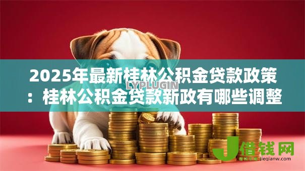 2025年最新桂林公积金贷款政策：桂林公积金贷款新政有哪些调整变化